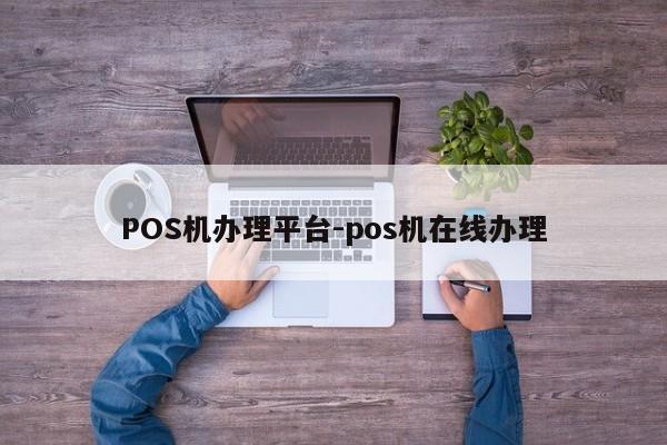 七星关POS机办理平台-pos机在线办理